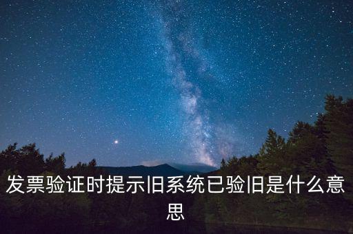卷式發(fā)票驗(yàn)舊要帶什么意思，發(fā)票驗(yàn)證時(shí)提示舊系統(tǒng)已驗(yàn)舊是什么意思