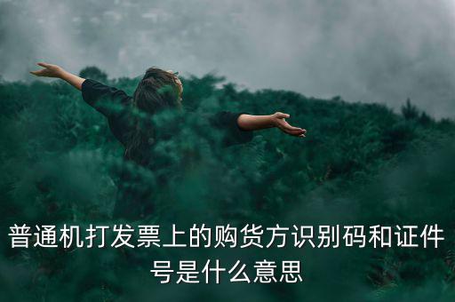 發(fā)票方識別號是什么，普通機打發(fā)票上的購貨方識別碼和證件號是什么意思