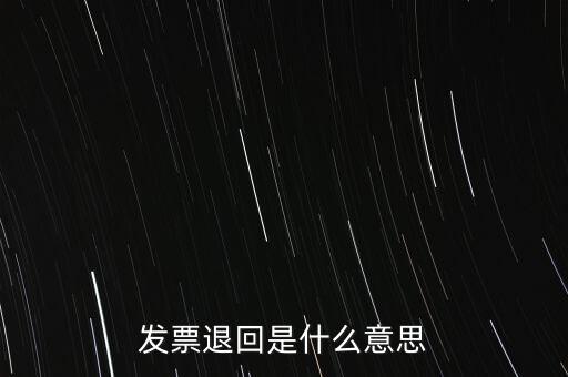 為什么出現(xiàn)退回發(fā)票，發(fā)票退回是什么意思