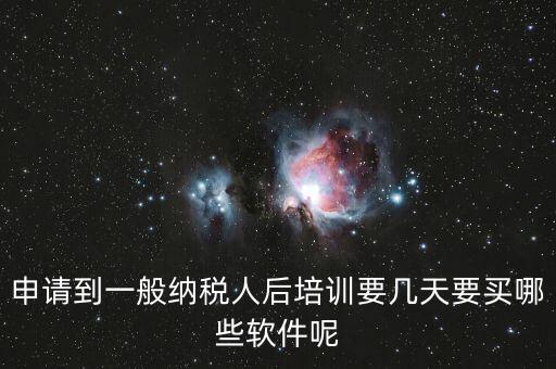 新辦納稅人培訓(xùn)什么，申請(qǐng)到一般納稅人后培訓(xùn)要幾天要買哪些軟件呢