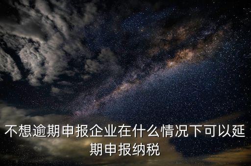納稅人在什么情況下 能申請延期繳納稅款，納稅人在什么條件下可以延期繳納稅