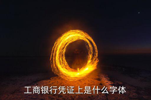 工商銀行用什么字體，工商銀行憑證上是什么字體
