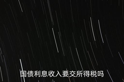 企業(yè)國債利息交什么稅，國債利息收入要交所得稅嗎