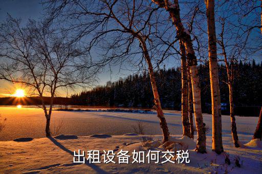 出租閑置設備應繳納什么稅，設備租賃交什么稅