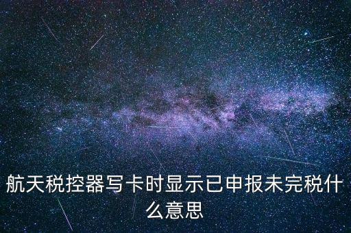 已經(jīng)報(bào)稅 但是未完稅是什么意思，航天稅控器寫卡時顯示已申報(bào)未完稅什么意思