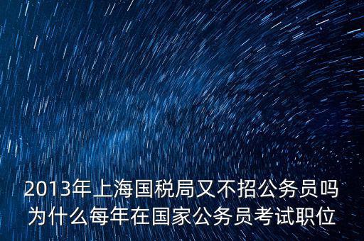 為什么國稅部門招不到人，2013年上海國稅局又不招公務(wù)員嗎為什么每年在國家公務(wù)員考試職位