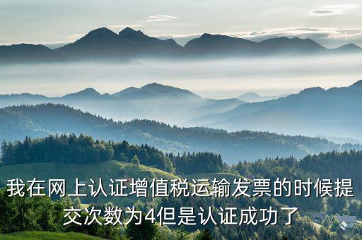我在網(wǎng)上認(rèn)證增值稅運輸發(fā)票的時候提交次數(shù)為4但是認(rèn)證成功了