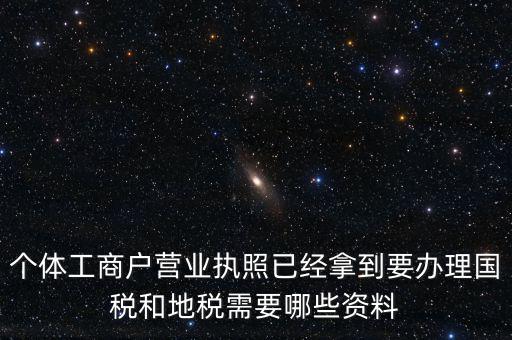 個(gè)體國(guó)稅需要什么證件，個(gè)體工商戶辦理地稅國(guó)稅需要什么資料