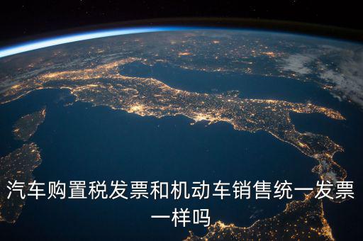 汽車(chē)購(gòu)置稅發(fā)票和機(jī)動(dòng)車(chē)銷(xiāo)售統(tǒng)一發(fā)票一樣嗎