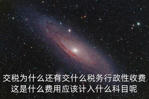 什么是稅務(wù)執(zhí)行費(fèi)用，交稅為什么還有交什么稅務(wù)行政性收費(fèi)這是什么費(fèi)用應(yīng)該計(jì)入什么科目呢