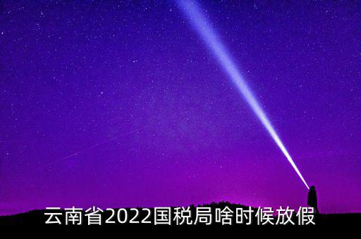 云南國稅什么時候上班時間表，國稅局上下班時間