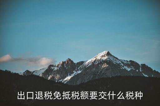 免抵額交什么稅，當(dāng)免抵額等于應(yīng)退稅額時(shí)要交附加稅而退稅是按出口額乘以退稅