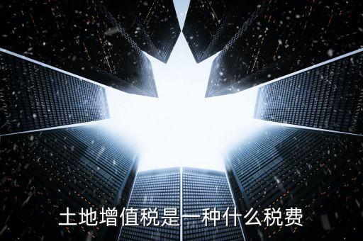 土地增值稅是什么稅，土地增值稅是一種什么稅費(fèi)
