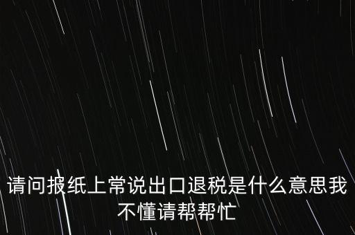 請(qǐng)問(wèn)報(bào)紙上常說(shuō)出口退稅是什么意思我不懂請(qǐng)幫幫忙