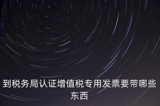 驗證專票需要帶什么，第一次辦理增值稅專用發(fā)票認證需要什么資料