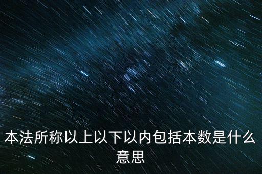 稅含本數(shù)是什么意思，本法所稱(chēng)以上以下以?xún)?nèi)包括本數(shù)是什么意思