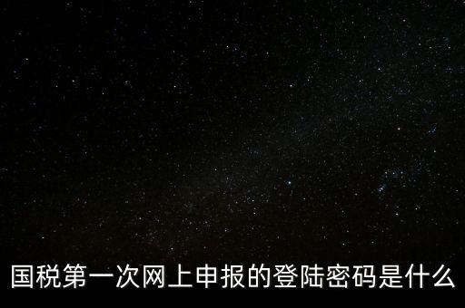 稅務(wù)平臺登錄密碼是什么，國稅第一次網(wǎng)上申報(bào)的登陸密碼是什么