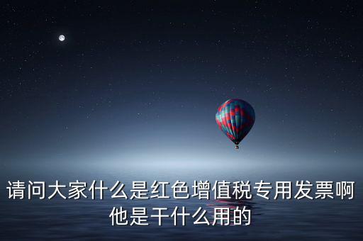 紅字專用發(fā)票是什么，請問大家什么是紅色增值稅專用發(fā)票啊他是干什么用的