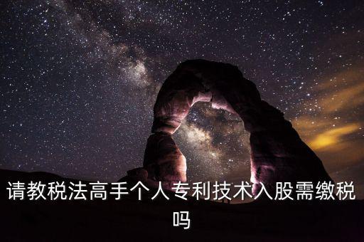 請教稅法高手個(gè)人專利技術(shù)入股需繳稅嗎