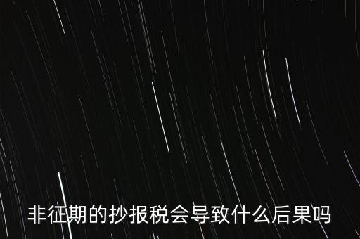 非征期抄報稅什么意思，非征期的抄報稅會導致什么后果嗎