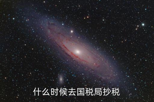 每個(gè)月什么時(shí)候抄稅，什么時(shí)候去國(guó)稅局抄稅