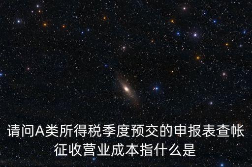 請問A類所得稅季度預(yù)交的申報(bào)表查帳征收營業(yè)成本指什么是
