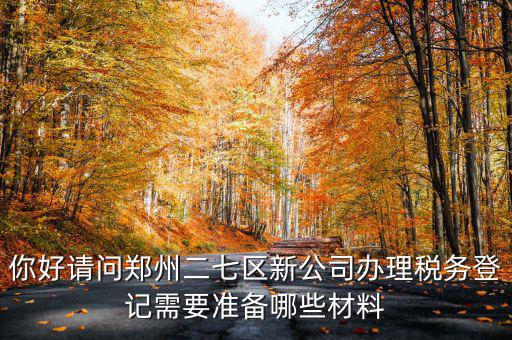 你好請問鄭州二七區(qū)新公司辦理稅務(wù)登記需要準備哪些材料