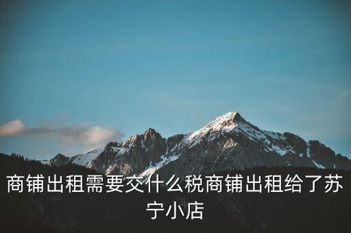 出租商鋪交什么稅，我租個(gè)門(mén)市都需交什么稅