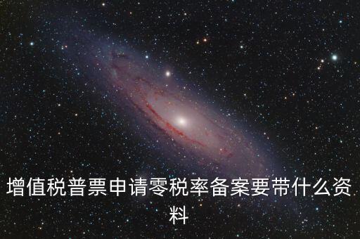 零稅率備案需要什么資料，增值稅普票申請零稅率備案要帶什么資料