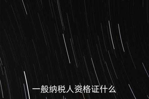 一般納稅人的資格證明是什么，一般納稅人的認(rèn)定資格是什么