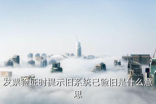 發(fā)票驗(yàn)舊指的是什么，發(fā)票驗(yàn)證時(shí)提示舊系統(tǒng)已驗(yàn)舊是什么意思
