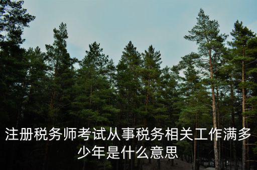 注冊稅務師考試從事稅務相關(guān)工作滿多少年是什么意思