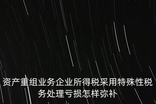 什么是稅務(wù)特殊處理方法，資產(chǎn)重組業(yè)務(wù)企業(yè)所得稅采用特殊性稅務(wù)處理虧損怎樣彌補(bǔ)