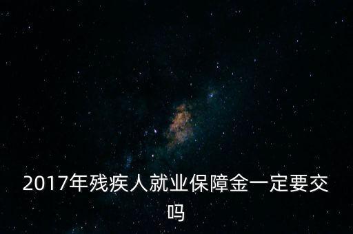 2017年殘保金什么時(shí)候交，2014年8月注冊(cè)的公司2017年需要申報(bào)殘保金嗎