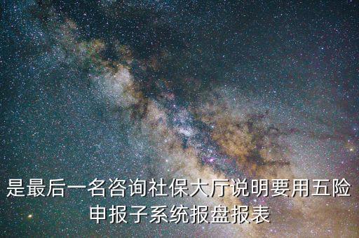 報(bào)盤申報(bào)是什么意思，是最后一名咨詢社保大廳說明要用五險(xiǎn)申報(bào)子系統(tǒng)報(bào)盤報(bào)表