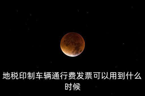 地稅印制車輛通行費(fèi)發(fā)票可以用到什么時候