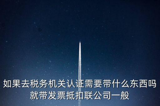 如果去稅務(wù)機關(guān)認(rèn)證需要帶什么東西嗎就帶發(fā)票抵扣聯(lián)公司一般