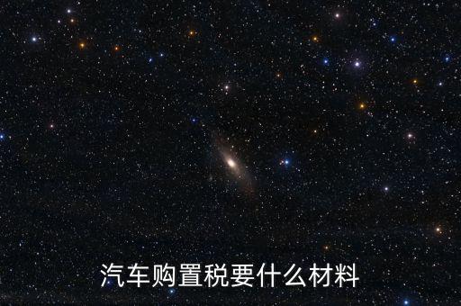 購買車輛購置稅需要提供什么資料，汽車購置稅要什么材料