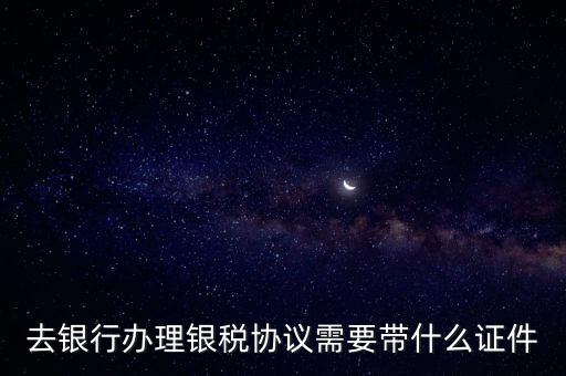 銀稅協議書是什么，去銀行辦理銀稅協議需要帶什么證件