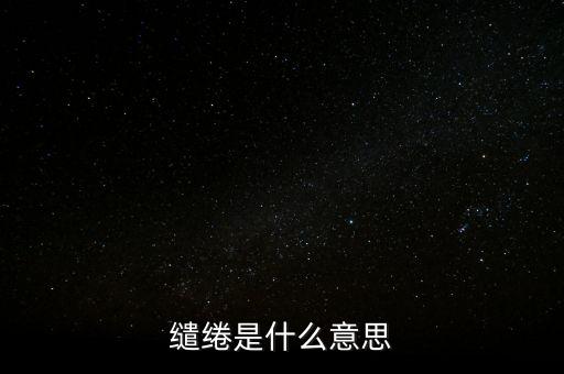 統(tǒng)借統(tǒng)還什么意思，繾綣是什么意思