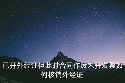 注銷外經(jīng)證有什么影響，已開外經(jīng)證但此時(shí)合同作廢未開發(fā)票如何核銷外經(jīng)證