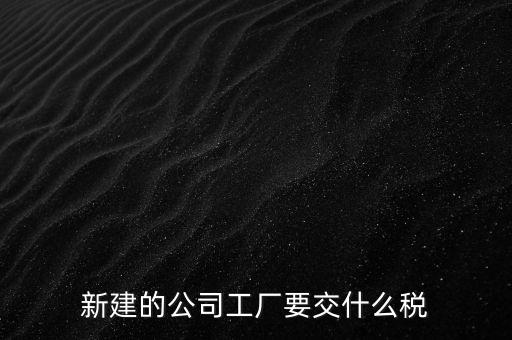 廠房建好驗收后需要繳納什么稅，自建廠房需要交哪些稅
