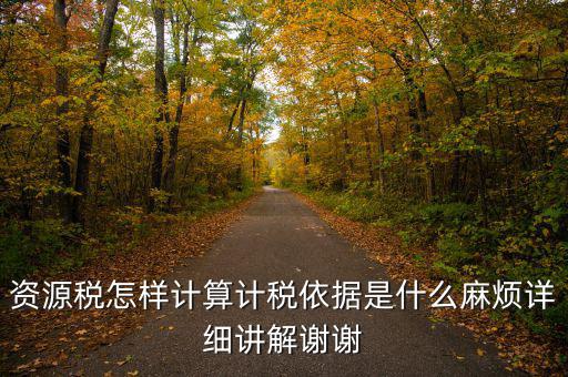 資源稅計稅依據(jù)是什么，資源稅怎樣計算計稅依據(jù)是什么麻煩詳細講解謝謝