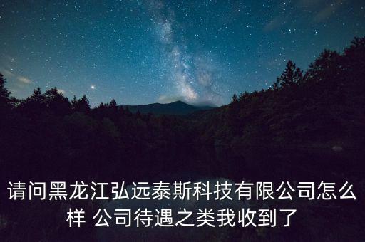 請(qǐng)問(wèn)黑龍江弘遠(yuǎn)泰斯科技有限公司怎么樣 公司待遇之類(lèi)我收到了
