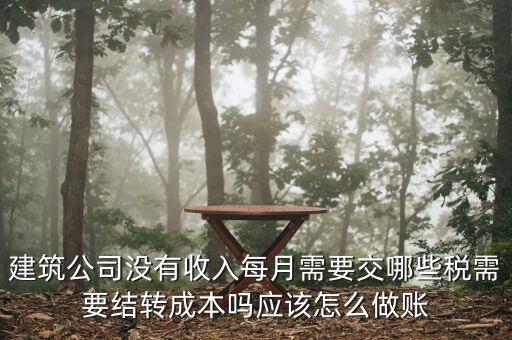 建筑公司沒有收入每月需要交哪些稅需要結(jié)轉(zhuǎn)成本嗎應該怎么做賬