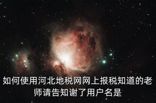 如何使用河北地稅網(wǎng)網(wǎng)上報(bào)稅知道的老師請(qǐng)告知謝了用戶(hù)名是