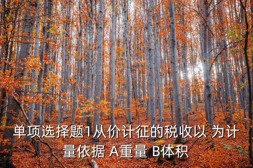 稅務(wù)會(huì)計(jì)以什么為依據(jù)，單項(xiàng)選擇題1從價(jià)計(jì)征的稅收以 為計(jì)量依據(jù) A重量 B體積