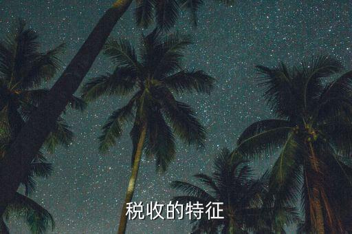 稅收的特點(diǎn)是什么，55稅收的基本特征