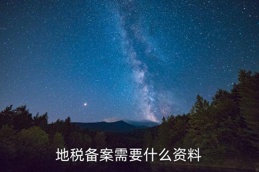 到地稅備案需要什么材料，地稅備案需要什么資料