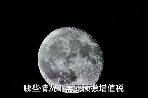 什么情況需要預(yù)繳稅款，哪些情況下需要預(yù)繳增值稅